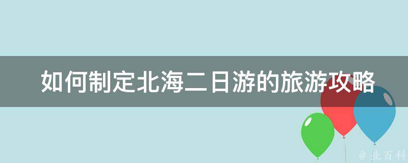  如何制定北海二日游的旅游攻略？