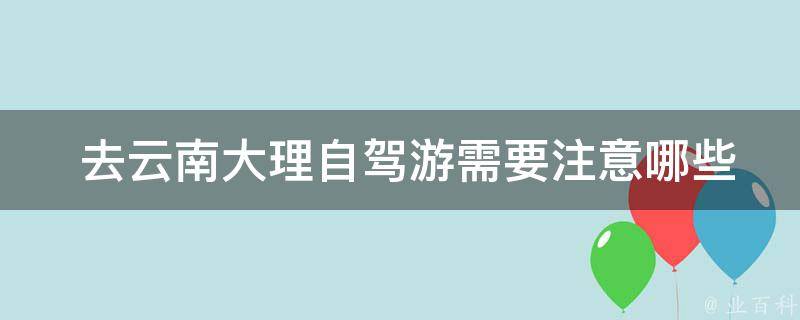  去云南大理自驾游需要注意哪些交通规则和安全事项？