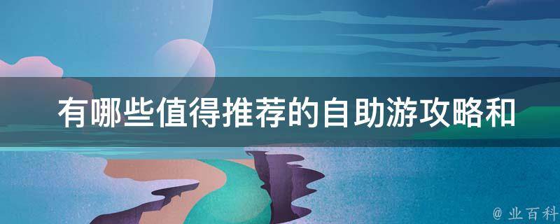  有哪些值得推荐的自助游攻略和经验分享？