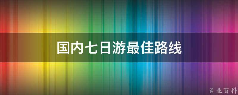 国内七日游最佳路线(详细攻略分享)