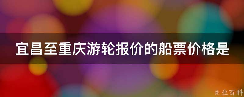 宜昌至重庆游轮报价的船票价格是多少？