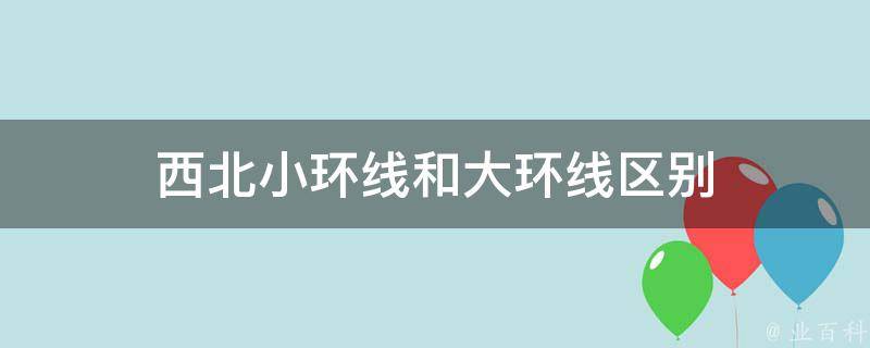 西北小环线和大环线区别(对比分析和交通路线选择)