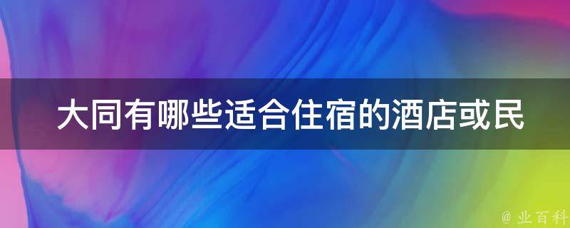  大同有哪些适合住宿的酒店或民宿推荐？