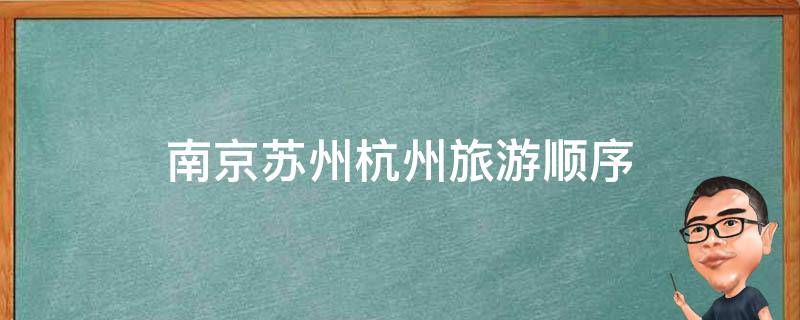 南京苏州杭州旅游顺序(南京、苏州、杭州旅游攻略推荐)