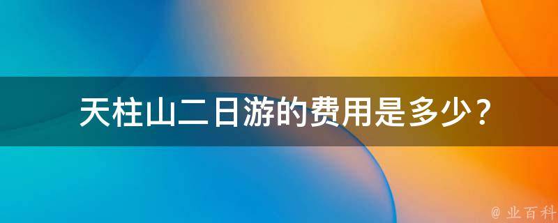  天柱山二日游的费用是多少？