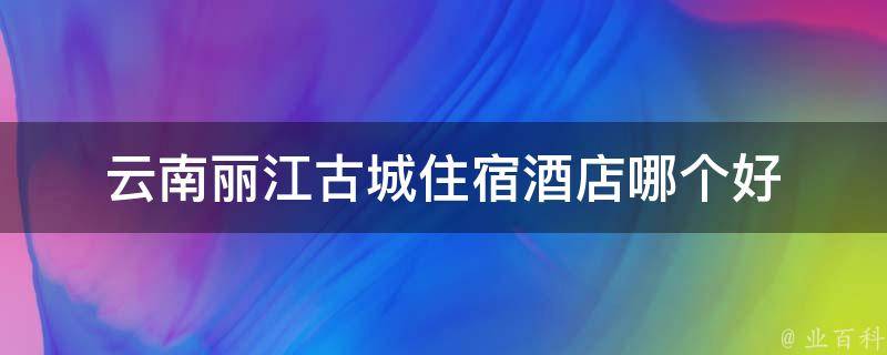 云南丽江古城住宿酒店哪个好(住进古城，体验丽江最美民宿)