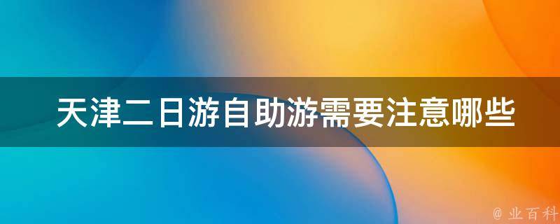  天津二日游自助游需要注意哪些事项？