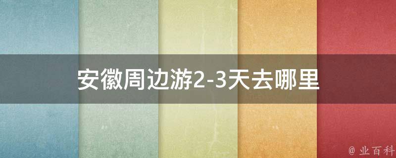 安徽周边游2-3天去哪里(精选推荐！安徽周边游玩攻略大全)