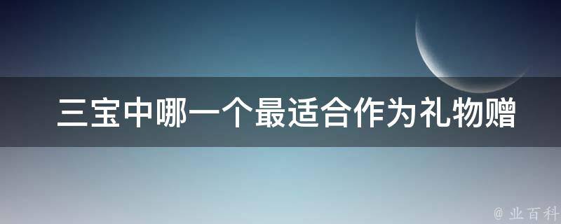  三宝中哪一个最适合作为礼物赠送？