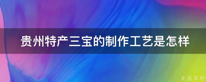  贵州特产三宝的制作工艺是怎样的？