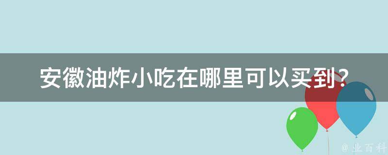 安徽油炸小吃在哪里可以买到？