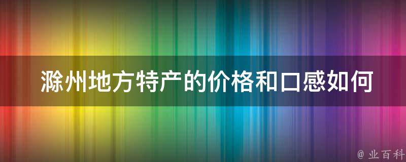  滁州地方特产的价格和口感如何？