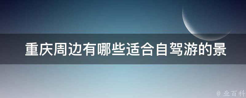  重庆周边有哪些适合自驾游的景点推荐？