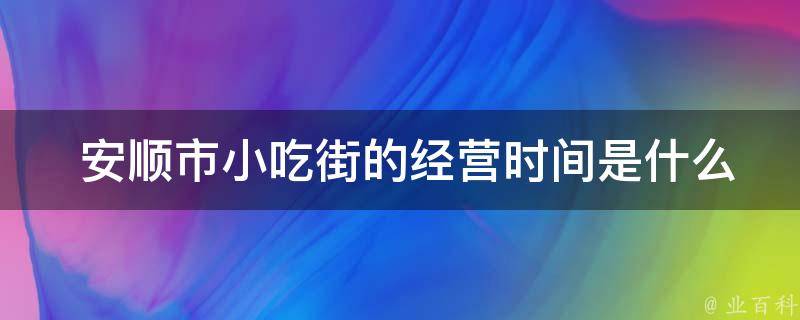  安顺市小吃街的经营时间是什么时候？