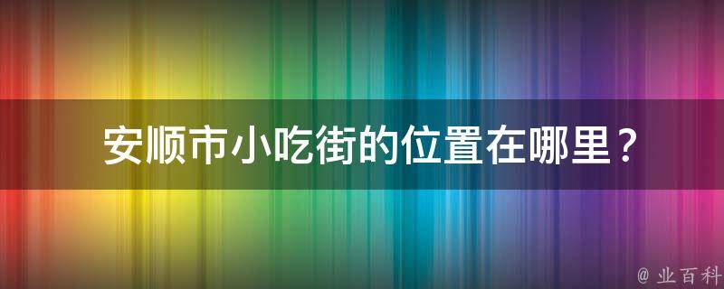  安顺市小吃街的位置在哪里？