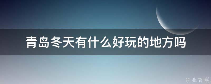 青岛冬天有什么好玩的地方吗(冬日里的青岛，暖心好去处推荐)