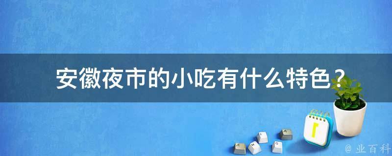  安徽夜市的小吃有什么特色？