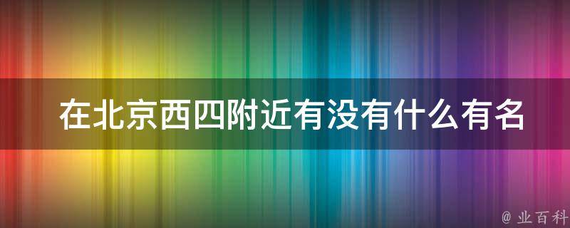  在北京西四附近有没有什么有名的特色美食店？