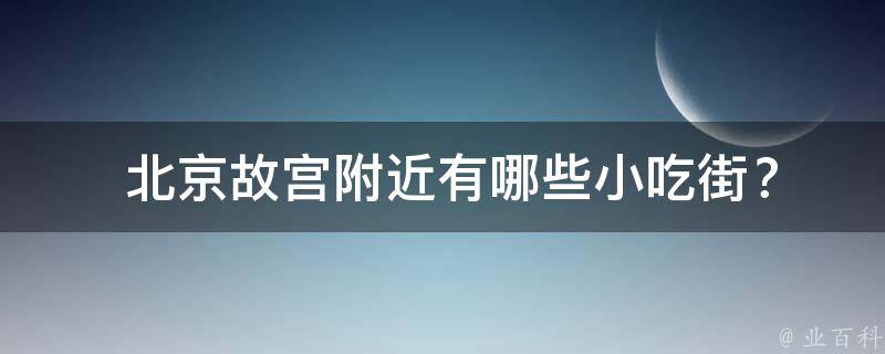  北京*附近有哪些小吃街？