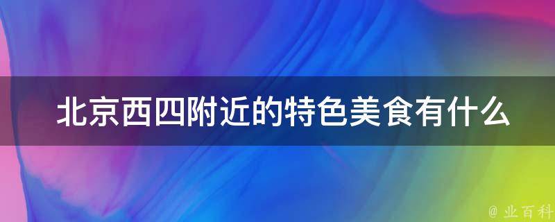  北京西四附近的特色美食有什么推荐？