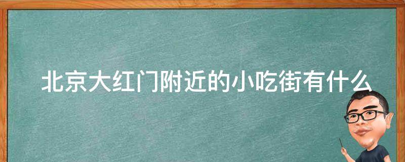  北京大红门附近的小吃街有什么特色？