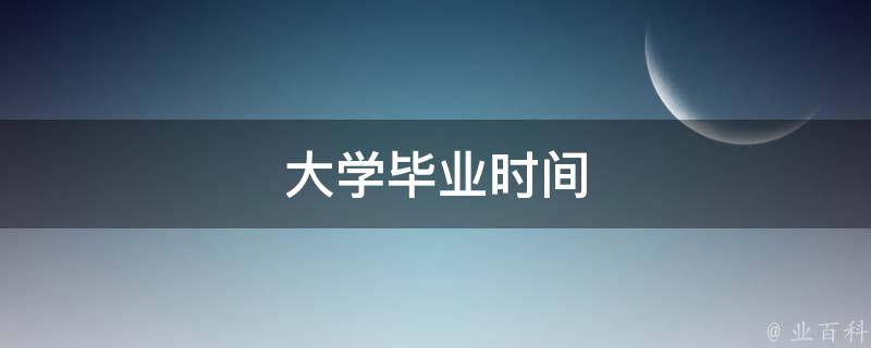 大学毕业时间(各个学校、专业、学制、延期、提前、一览表)