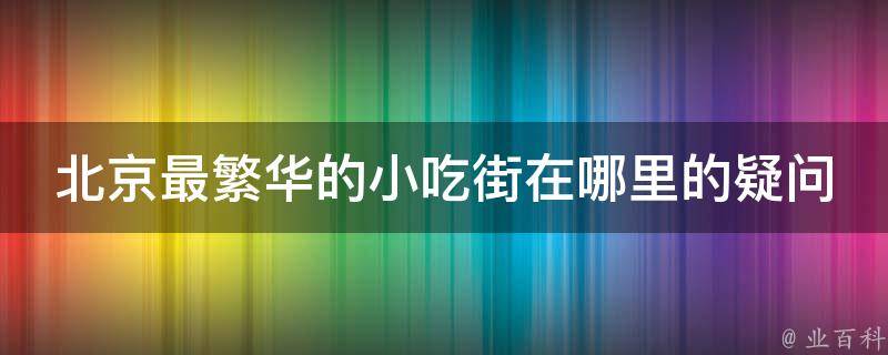 北京最繁华的小吃街在哪里的疑问式需求词：