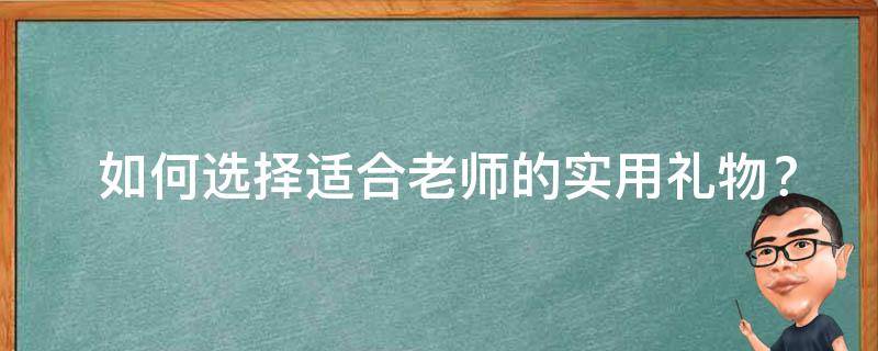  如何选择适合老师的实用礼物？