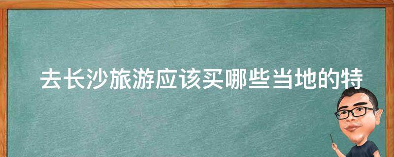  去长沙旅游应该买哪些当地的特色食品？