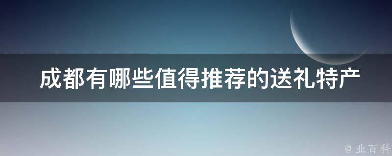  成都值得推荐的送礼特产美食？