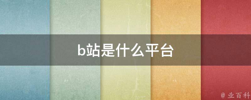 B站是什么平台(全面了解B站的功能和特点)