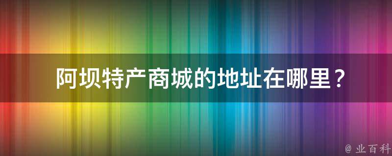  阿坝特产商城的地址在哪里？