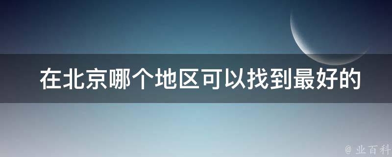  在北京哪个地区可以找到最好的名小吃店？