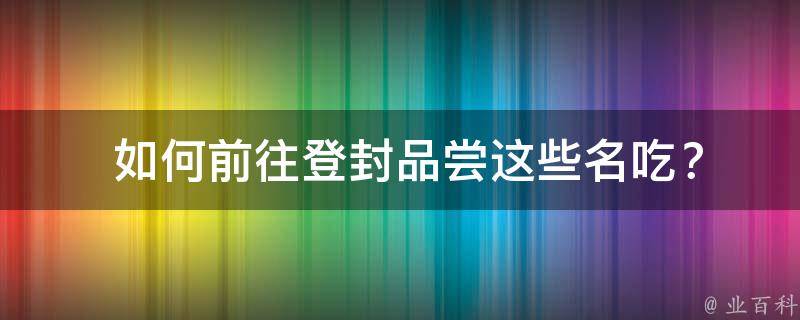  如何前往登封品尝这些名吃？