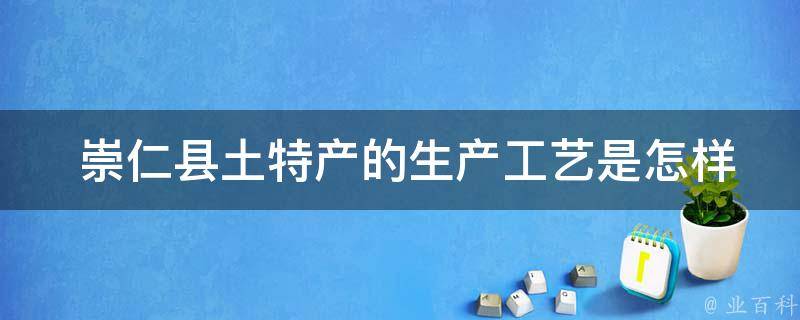  崇仁县土特产的生产工艺是怎样的？