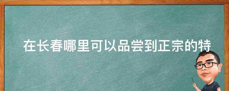  在长春哪里可以品尝到正宗的特色小吃？