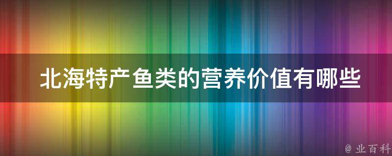  北海特产鱼类的营养价值？