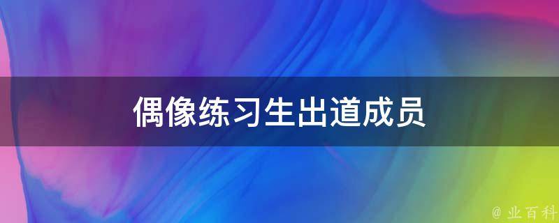 偶像练*生出道成员(最新出道名单公布！)