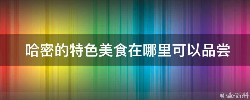  哈密的特色美食在哪里可以品尝到？