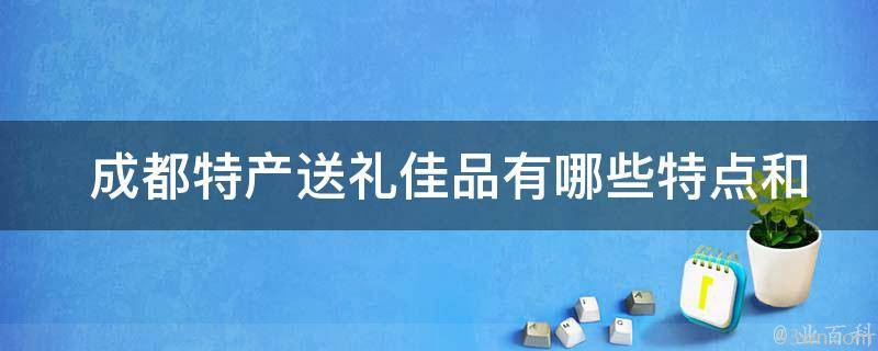  成都特产送礼佳品特点和优势？