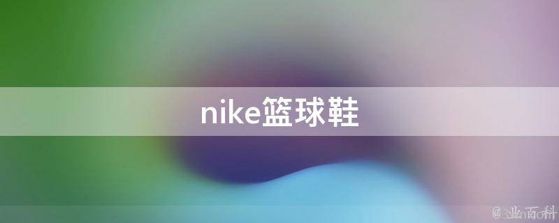 nike篮球鞋(经典款式推荐)