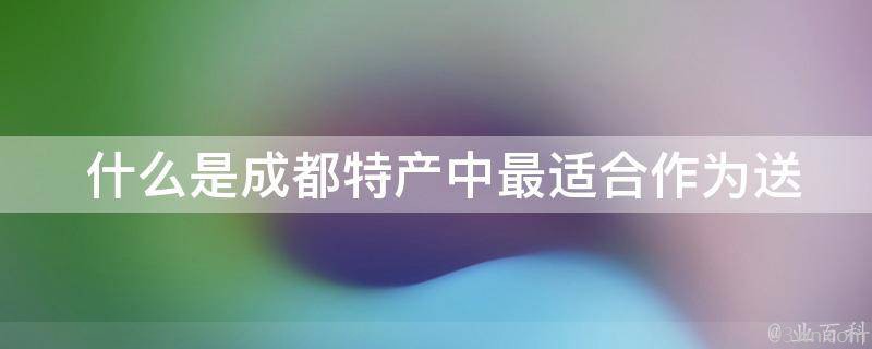  什么是成都特产中最适合作为送礼佳品的？