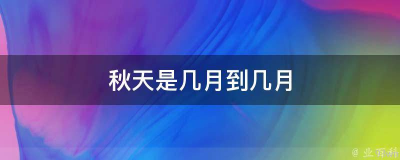 秋天是几月到几月(秋季天气特点、常见活动及装扮)