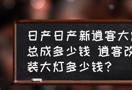 尼桑逍客，日产新逍客大灯总成价格及改装费用详解