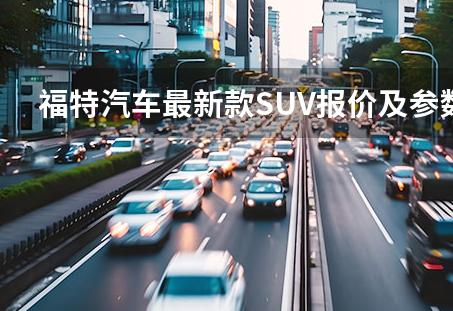 新款suv汽车大全，福特汽车最新款SUV报价及参数大全