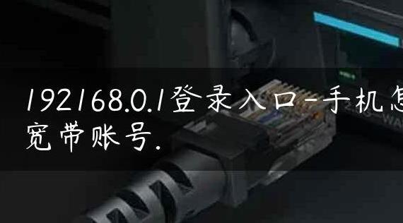 192168.0.1登陆入口，手机登录路由器设置宽带账号的详细步骤与教程