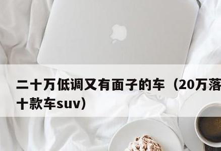 二十万最有面子的suv，落地最热销十款SUV推荐低调又有面子的选择